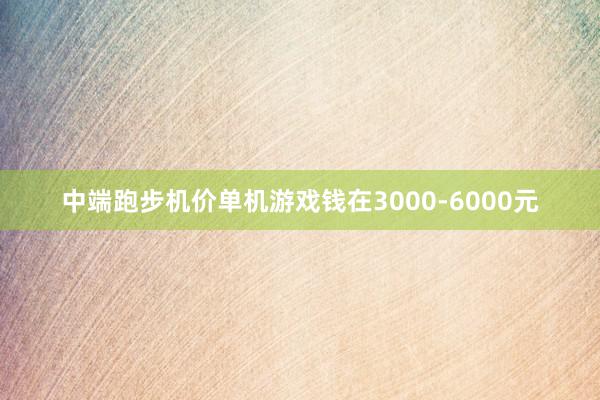 中端跑步机价单机游戏钱在3000-6000元